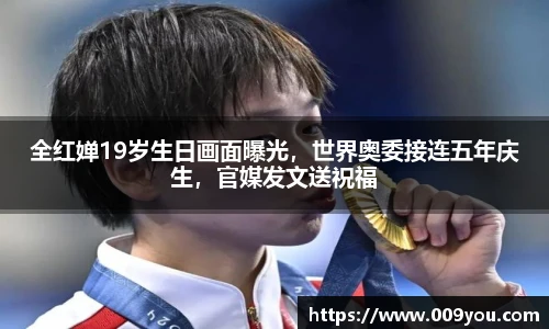 全红婵19岁生日画面曝光，世界奥委接连五年庆生，官媒发文送祝福